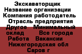 Экскаваторщик › Название организации ­ Компания-работодатель › Отрасль предприятия ­ Другое › Минимальный оклад ­ 1 - Все города Работа » Вакансии   . Нижегородская обл.,Саров г.